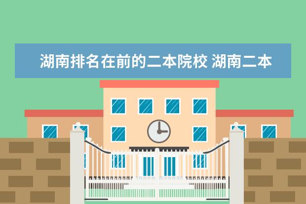 湖南排名在前的二本院校 湖南二本排名前10