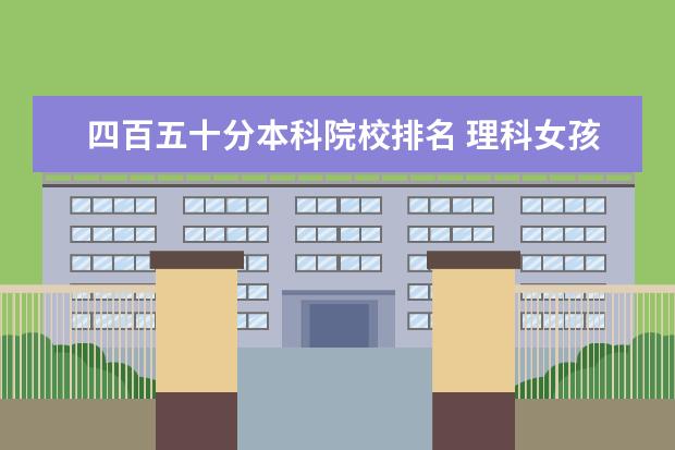 四百五十分本科院校排名 理科女孩,大概四百五十分左右,学什么专业好? - 百度...