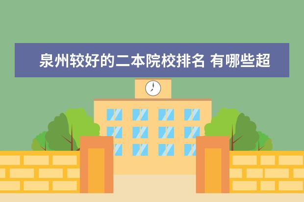泉州较好的二本院校排名 有哪些超好的二本大学?
