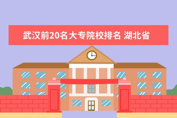武汉前20名大专院校排名 湖北省大专排名2022最新排名