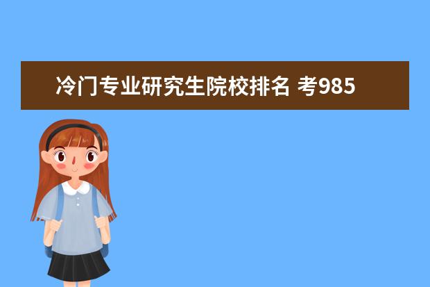 冷门专业研究生院校排名 考985的研究生,考冷门专业和热门专业,哪个要更容易?...