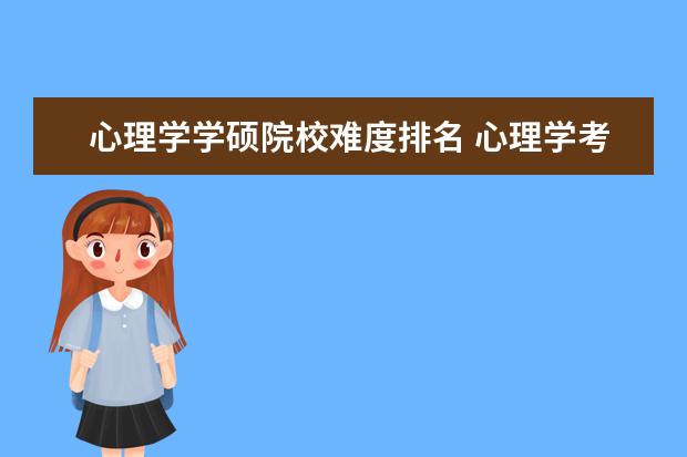 心理学学硕院校难度排名 心理学考研院校排名前10是哪些?