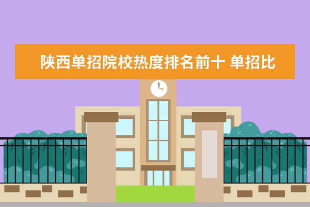 陕西单招院校热度排名前十 单招比较好的招生院校有哪些?