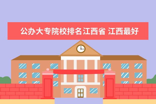 公办大专院校排名江西省 江西最好公办大专排名