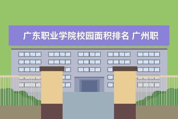 广东职业学院校园面积排名 广州职校排名前十名学校