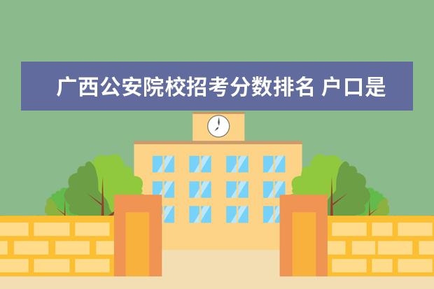 广西公安院校招考分数排名 户口是广西的,籍贯是湖南,读完公安院校回户籍地工作...