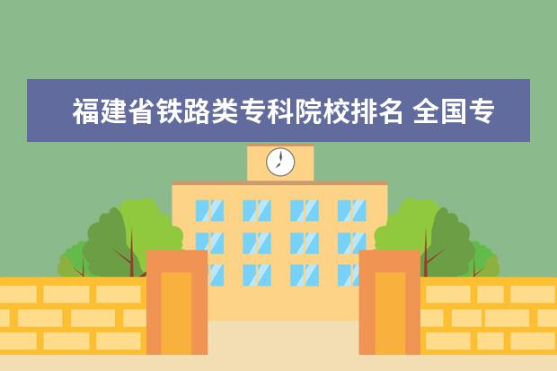 福建省铁路类专科院校排名 全国专科院校排名