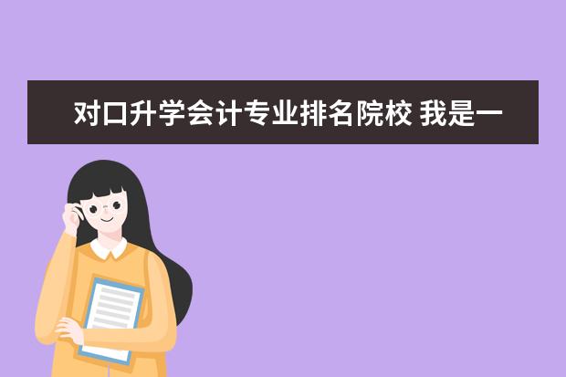 对口升学会计专业排名院校 我是一名职高生,我想问一下今年的对口升学的会计专...