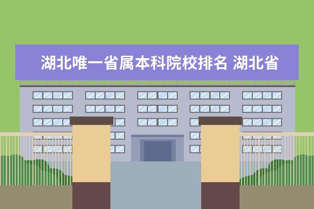 湖北唯一省属本科院校排名 湖北省有哪些比较好的本科院校?有推荐的吗? - 百度...