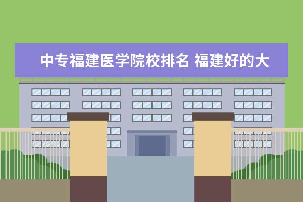 中专福建医学院校排名 福建好的大专院校