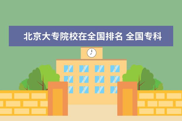 北京大专院校在全国排名 全国专科学校排名2022最新排名