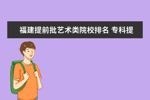 福建提前批艺术类院校排名 专科提前批学校排名