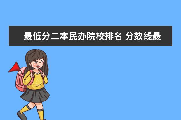 最低分二本民办院校排名 分数线最低的二本大学