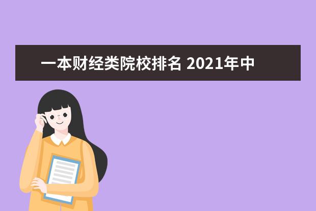 一本财经类院校排名 2021年中国财经大学排名哪个最靠前,它的依据是什么?...