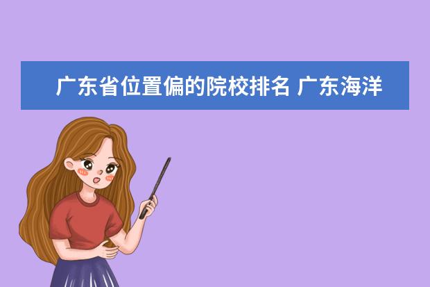 广东省位置偏的院校排名 广东海洋大学是一所怎样的大学,在广东能排在什么位...