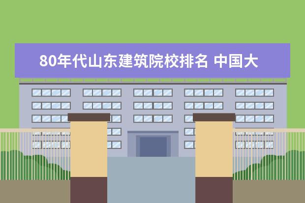 80年代山东建筑院校排名 中国大学哪个比较好?