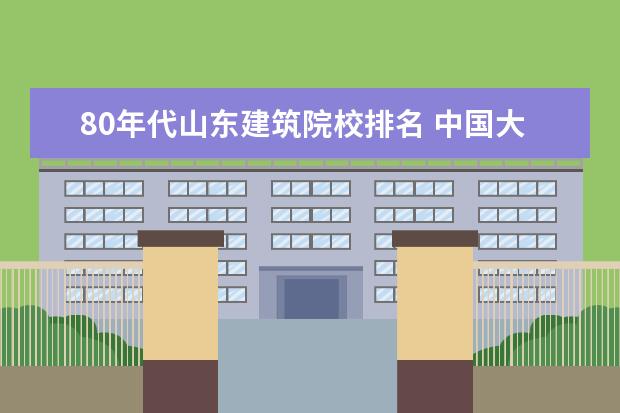 80年代山東建筑院校排名 中國大學(xué)哪個(gè)比較好?