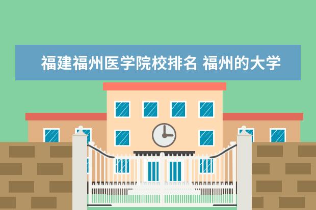 福建福州医学院校排名 福州的大学排名一览表