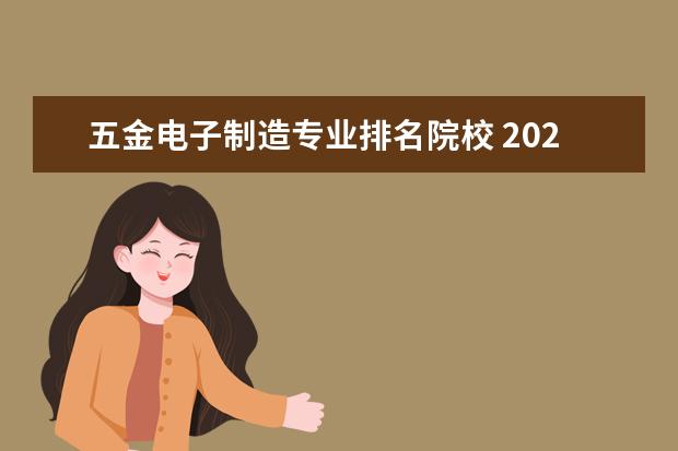 五金电子制造专业排名院校 2023安徽职业技术学院专业排名最好的专业有哪些? - ...