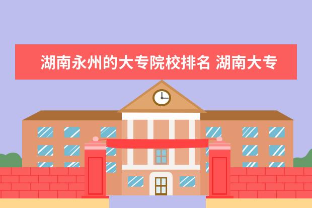 湖南永州的大专院校排名 湖南大专排名