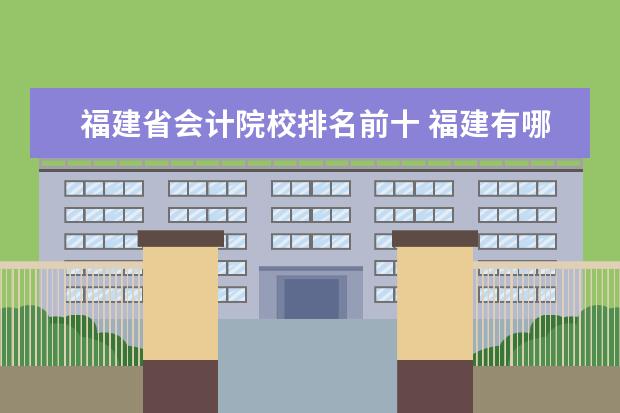 福建省会计院校排名前十 福建有哪些会计专业较好的大专?