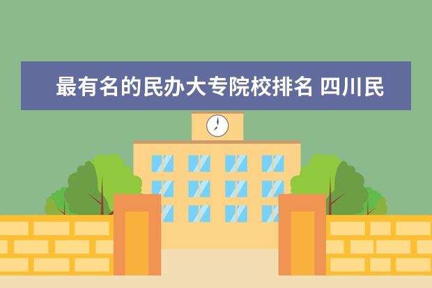 最有名的民办大专院校排名 四川民办大专排名前十学校