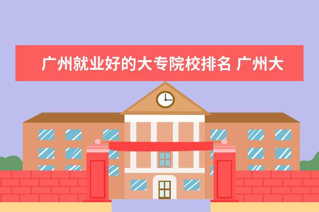 广州就业好的大专院校排名 广州大专学校排名