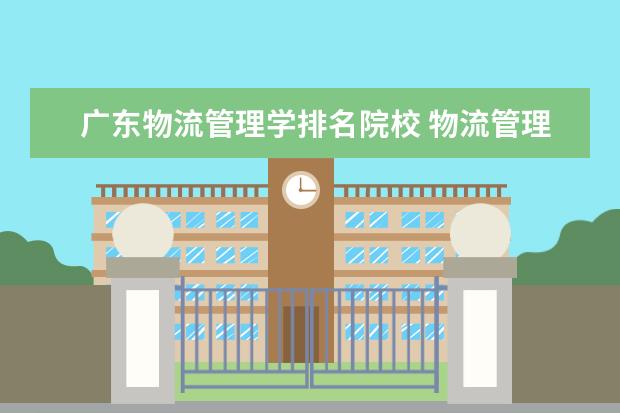 广东物流管理学排名院校 物流管理专业大学排名有哪些