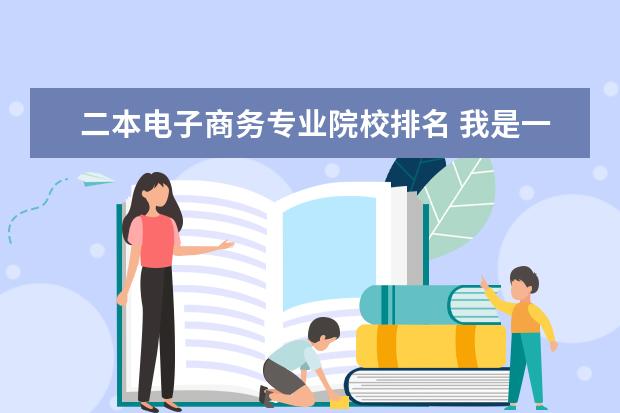 二本电子商务专业院校排名 我是一名普通二本大学的学生,我想问下电子商务和电...