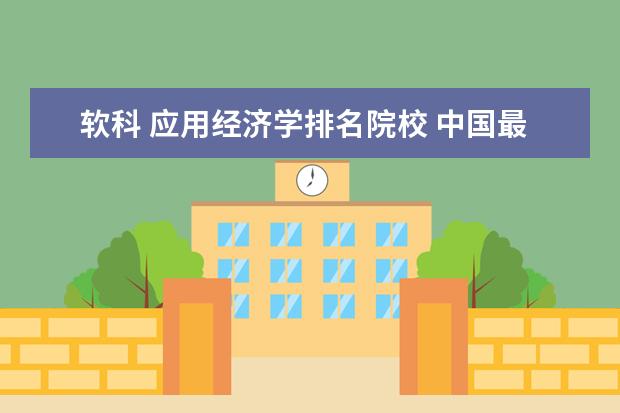 软科 应用经济学排名院校 中国最好的财经类大学是什么?