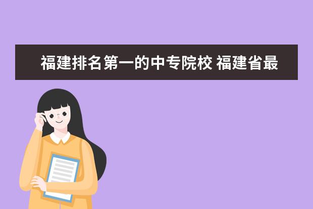 福建排名第一的中专院校 福建省最好的十所中专