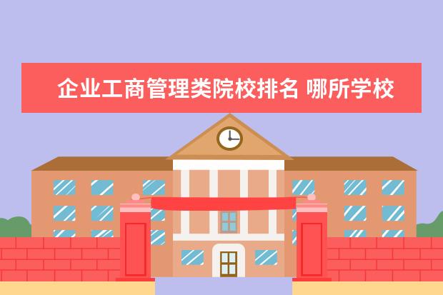 企业工商管理类院校排名 哪所学校的工商管理专业较好