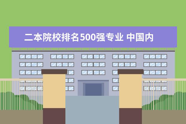 二本院校排名500强专业 中国内地二本院校排行?各院校去年录取分数线分别是...