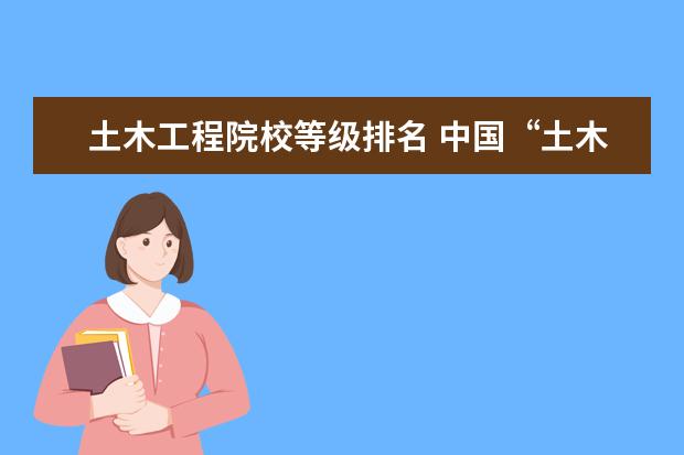 土木工程院校等级排名 中国“土木工程”最好的大学,可划分为几大等级? - ...