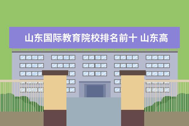 山东国际教育院校排名前十 山东高校排名