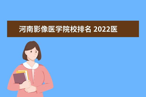 河南影像醫(yī)學(xué)院校排名 2022醫(yī)學(xué)影像學(xué)專業(yè)最新排名