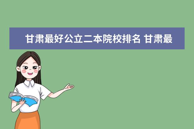 甘肃最好公立二本院校排名 甘肃最好的二本大学