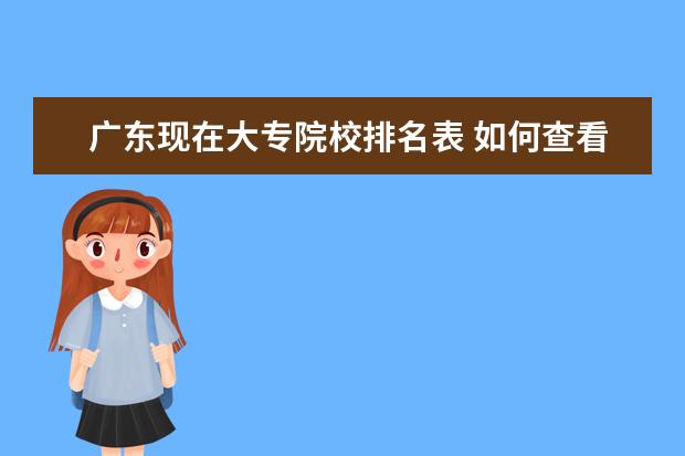 廣東現(xiàn)在大專院校排名表 如何查看廣東省大專院校排名?