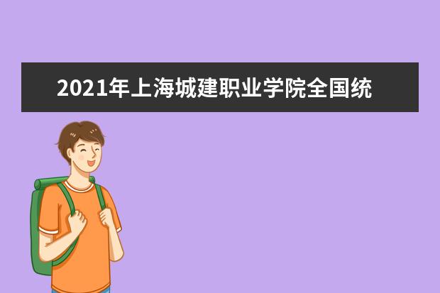 2021年上海城建职业学院全国统考招生章程  好不好