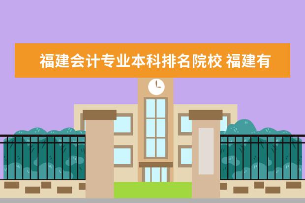 福建会计专业本科排名院校 福建有哪些会计专业较好的大专?