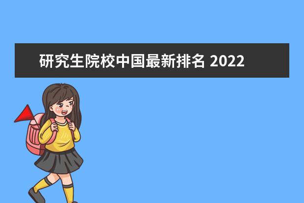 研究生院校中国最新排名 2022研究生院校排名