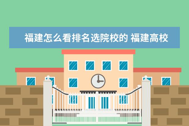 福建怎么看排名选院校的 福建高校排名2022最新排名表