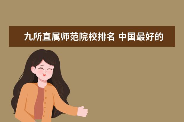 九所直属师范院校排名 中国最好的十所大学是哪些?