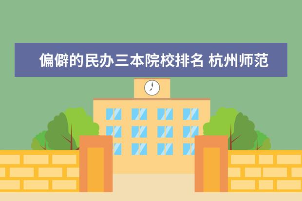 偏僻的民办三本院校排名 杭州师范大学怎么样?