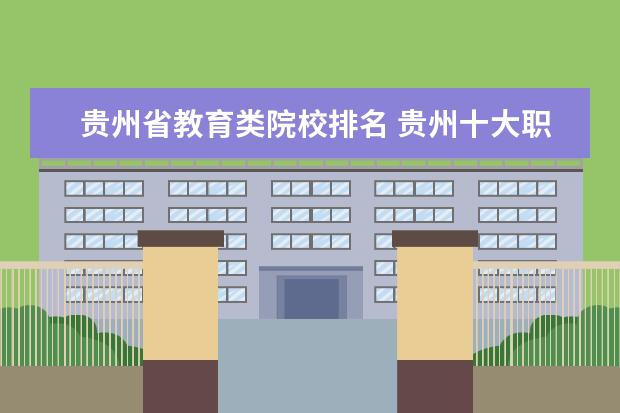 贵州省教育类院校排名 贵州十大职业学校排名