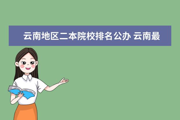 云南地区二本院校排名公办 云南最好的公办二本大学排名