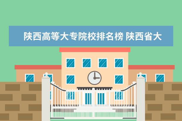 陜西高等大專院校排名榜 陜西省大專院校排行榜2022