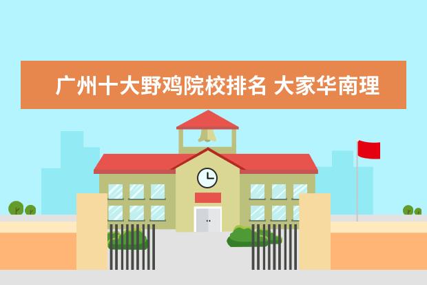广州十大野鸡院校排名 大家华南理工大学广州学院,是不是野鸡大学