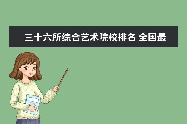 三十六所综合艺术院校排名 全国最好的技术学校排名?