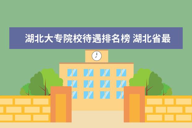 湖北大專院校待遇排名榜 湖北省最好的大專排名